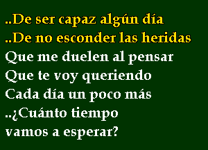 ..De ser capaz algfm dia
..De 110 esconder las heridas
Que me duelen a1 pensar
Que te voy queriendo

Cada (1121 1111 poco mas
..gCufmt0 tiempo

vamos a esperar?