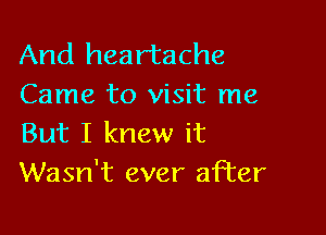 And heartache
Came to visit me

But I knew it
Wasn't ever after