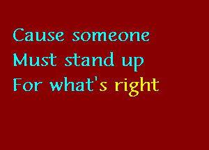 Cause someone
Must stand up

For what's right