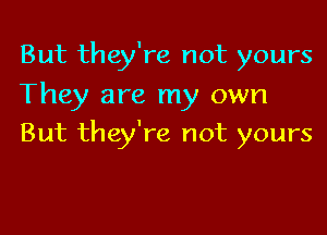 But they're not yours
They are my own

But they're not yours