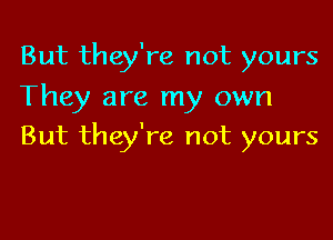 But they're not yours
They are my own

But they're not yours