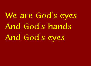 We are God's eyes
And God's hands

And God's eyes