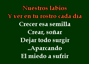 Nuestros labios
Y ver en tu rostxo cada dia
Crecer esa senu'lla
Crear, soflar
DejaI todo surgir
..Apa1cando
El miedo a sufrir