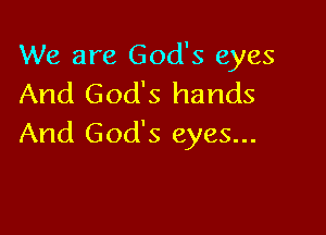 We are God's eyes
And God's hands

And God's eyes...