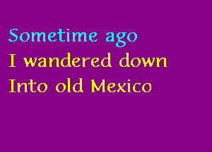 Sometime ago
I wandered down

Into old Mexico