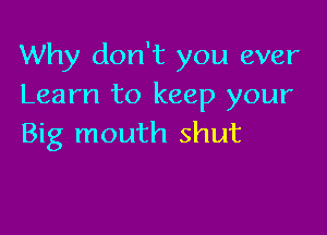Why don't you ever
Learn to keep your

Big mouth shut