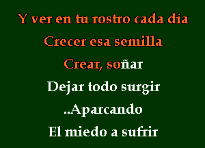 Y vet en tu rostxo cada dia
Crecer esa senu'lla
Crear, sofmr

Dejar todo surgir

..Apa1cando

El miedo a sufrir l