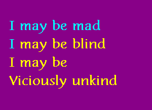 I may be mad
I may be blind

I may be
Viciously unkind