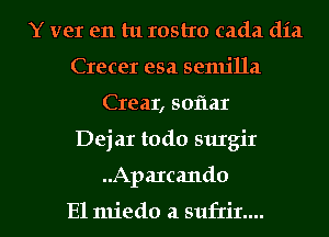 Y vet en tu rostxo cada dia
Crecer esa senu'lla
Crear, sofmr

Dejar todo surgir

..Apa1cando

El miedo a sufrir.... l