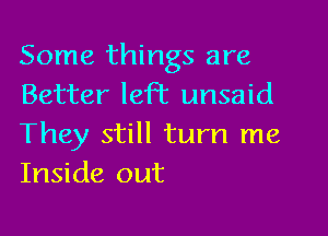 Some things are
Better left unsaid

They still turn me
Inside out