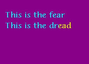 This is the fear
This is the dread