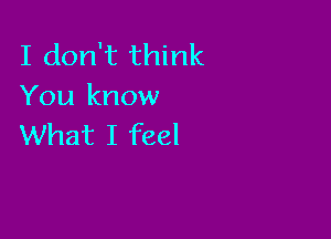 I don't think
You know

What I feel