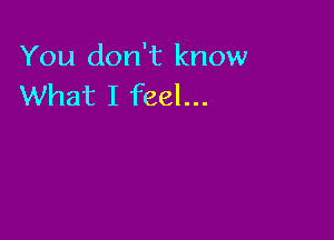 You don't know
What I feel...