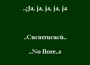 zJa, ja, ja, ja, ja

..Cucurrucuc1'1..

..No llore..s