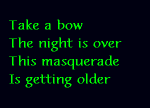 Take a bow
The night is over

This masquerade
Is getting older