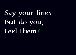 Say your lines
But do you,

Feel them?