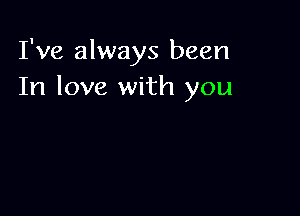 I've always been
In love with you