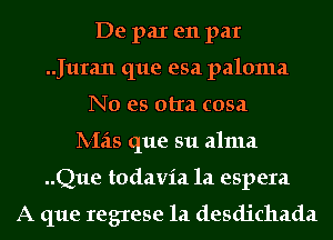 De par e11 par
.Juran que esa paloma
No es otra cosa
lV-Izis que su alma
..Que todavia 1a espera

A que regrese 1a desdichada