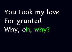 You took my love
For granted

Why, oh, why?