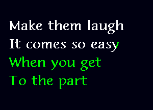 Make them laugh
It comes so easy

When you get
T0 the part