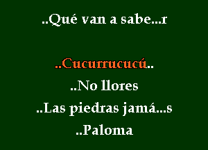 Que? van a sabe...r

..Cucum1cuc1'1..

..N0 llores

..Las piedIas janui...s

..Paloma