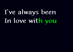 I've always been
In love with you