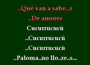 Que? van a sabe...r

..De amores
Cucurrucuai
..Cucurrucuc1'1
..Cucurrucuc1'1

..Paloma..no llo..re..s...