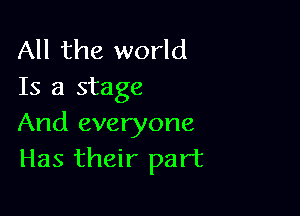 All the world
Is a stage

And everyone
Has their part