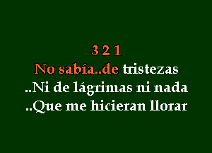 3 2 1
N0 sabia..de tristezas
..Ni de lagrimas ni nada
..Que me hicieran llorar