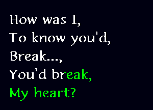 How was I,
To know you'd,

Breakuu
You'd break,
My heart?