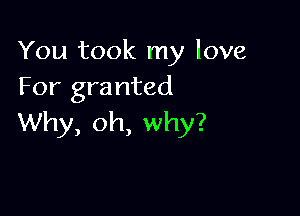 You took my love
For granted

Why, oh, why?