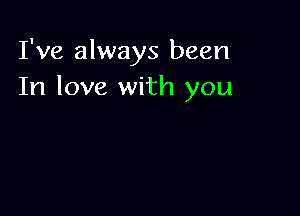 I've always been
In love with you