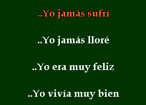 ..Yo jamas sufti
..Yo jamas llore'

..Y0 era muy feljz

..Yo vivia muy bien