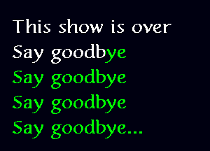 This show is over
Say goodbye

Say goodbye
Say goodbye
Say goodbye...