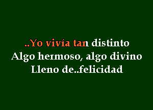 ..Y0 vivia tan distinto

Algo heImoso, algo divino
Lleno de..felicidad