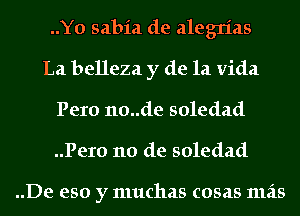 ..Y0 sabia de alegrias
La belleza y de la Vida
Pero n0..de soledad
..Pero 110 de soledad

..De eso y muchas cosas mas