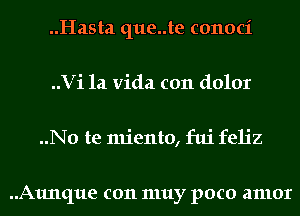 ..Hasta que..te conoci
Vi la Vida c011 dolor
..No te miento, fui feh'z

..A1mque c011 muy poco amor