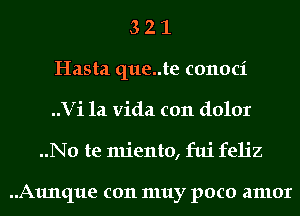 3 2 1
Hasta que..te conoci
Vi la Vida c011 dolor
..No te miento, fui feh'z

..A1mque c011 muy poco amor