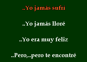 ..Yo jamas sufxi

..Yo januis llore'e

..Y0 era muy feljz

..Pero,..pero te encontre'a