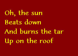 Oh, the sun
Beats down
And burns the tar

Up on the roof