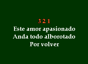 3 2 1
Este amor apasionado

Anda todo alborotado
Por volver