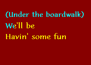 (Under the boardwalk)
We'll be

Havin' some fun