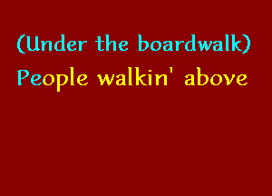 (Under the boardwalk)

People walkin' above