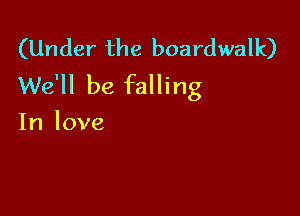 (Under the boardwalk)
We'll be falling

In love