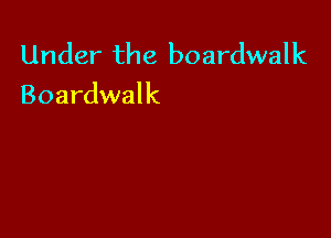 Under the boardwalk
Boardwalk