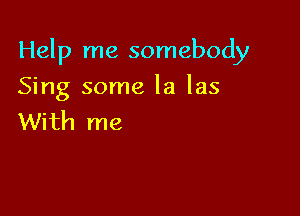 Help me somebody

Sing some la las
With me