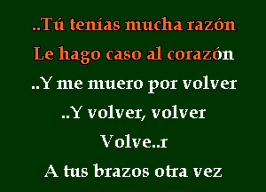 ..T1'1 tenias mucha Iazfm
Le hago caso a1 corazfm
..Y me muero por volver
..Y volver, volver
V01ve..r

A tus brazos otra vez