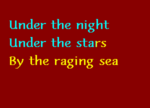 Under the night
Under the stars

By the raging sea