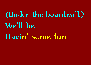 (Under the boardwalk)
We'll be

Havin' some fun