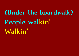 (Under the boardwalk)
People walkin'

Walkin'